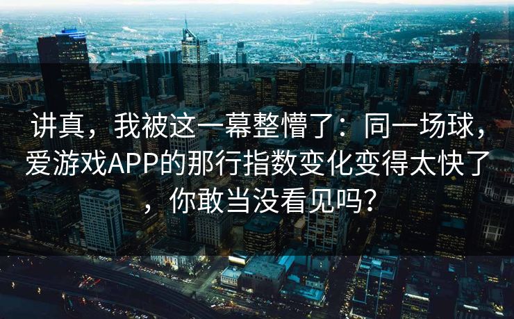 讲真，我被这一幕整懵了：同一场球，爱游戏APP的那行指数变化变得太快了，你敢当没看见吗？