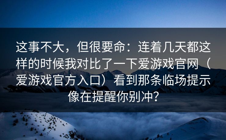 这事不大，但很要命：连着几天都这样的时候我对比了一下爱游戏官网（爱游戏官方入口）看到那条临场提示像在提醒你别冲？