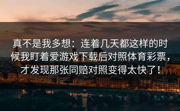 真不是我多想：连着几天都这样的时候我盯着爱游戏下载后对照体育彩票，才发现那张同赔对照变得太快了！