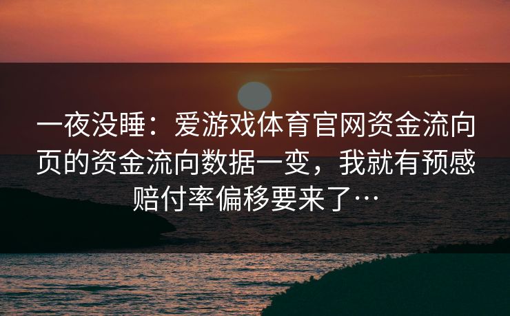 一夜没睡：爱游戏体育官网资金流向页的资金流向数据一变，我就有预感赔付率偏移要来了…