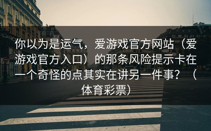 你以为是运气，爱游戏官方网站（爱游戏官方入口）的那条风险提示卡在一个奇怪的点其实在讲另一件事？（体育彩票）