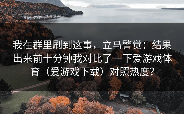我在群里刷到这事，立马警觉：结果出来前十分钟我对比了一下爱游戏体育（爱游戏下载）对照热度？