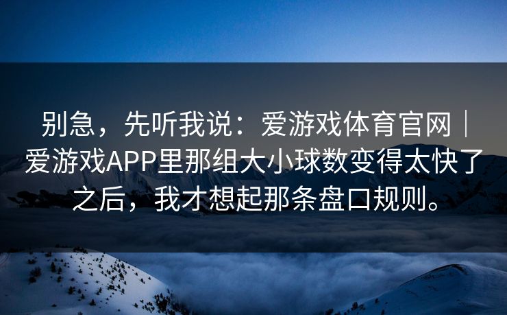 别急，先听我说：爱游戏体育官网｜爱游戏APP里那组大小球数变得太快了之后，我才想起那条盘口规则。