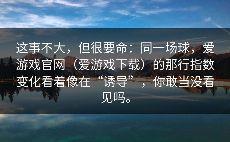 这事不大，但很要命：同一场球，爱游戏官网（爱游戏下载）的那行指数变化看着像在“诱导”，你敢当没看见吗。