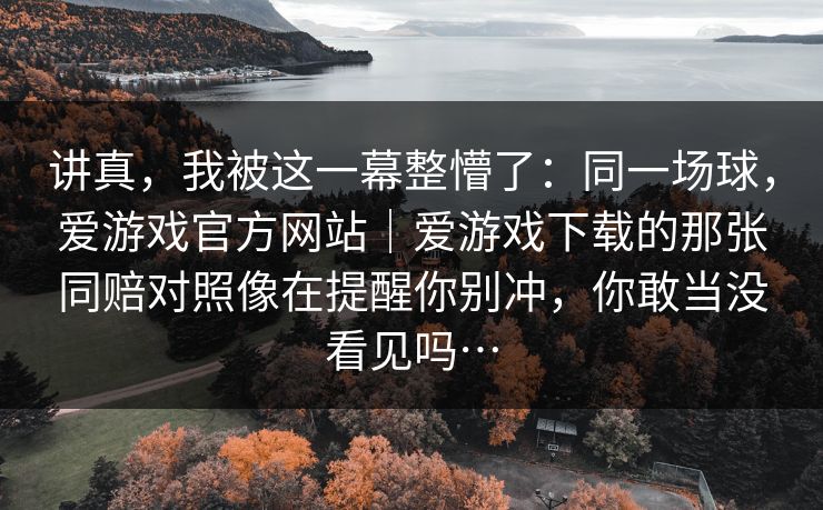 讲真，我被这一幕整懵了：同一场球，爱游戏官方网站｜爱游戏下载的那张同赔对照像在提醒你别冲，你敢当没看见吗…