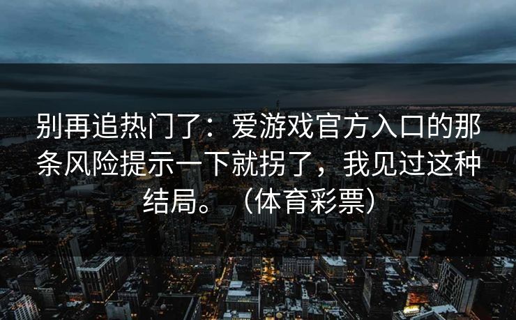 别再追热门了：爱游戏官方入口的那条风险提示一下就拐了，我见过这种结局。（体育彩票）
