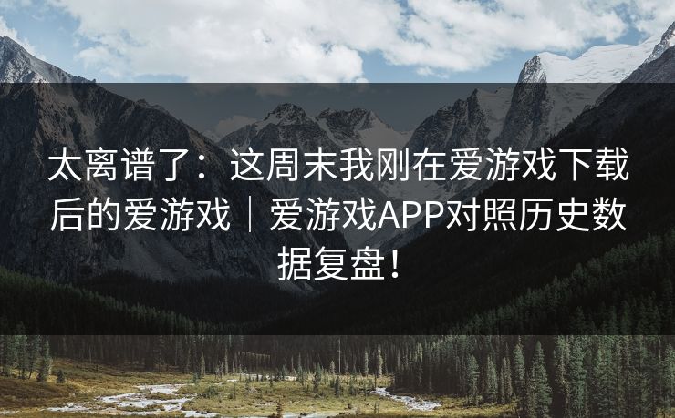 太离谱了：这周末我刚在爱游戏下载后的爱游戏｜爱游戏APP对照历史数据复盘！