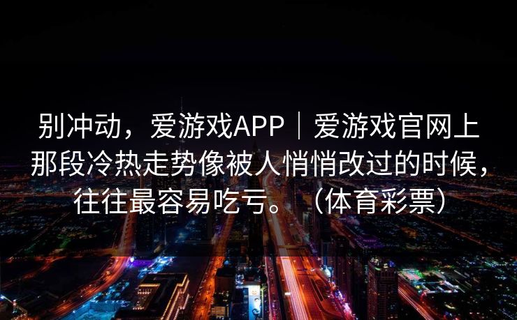 别冲动，爱游戏APP｜爱游戏官网上那段冷热走势像被人悄悄改过的时候，往往最容易吃亏。（体育彩票）
