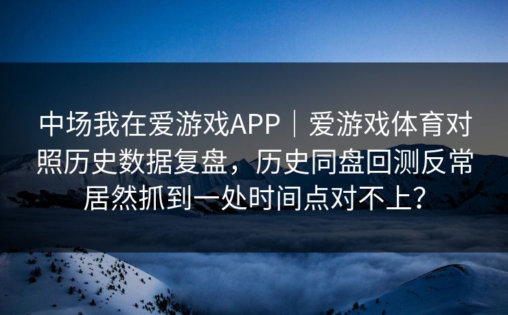 中场我在爱游戏APP｜爱游戏体育对照历史数据复盘，历史同盘回测反常居然抓到一处时间点对不上？