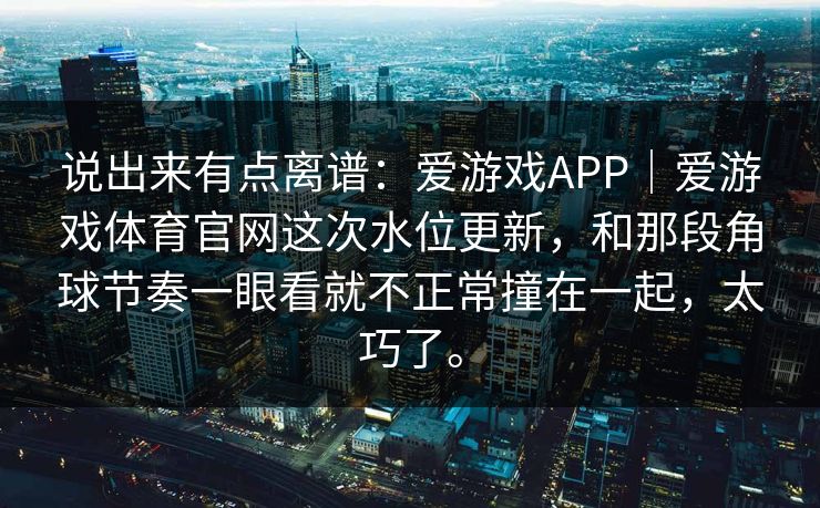 说出来有点离谱：爱游戏APP｜爱游戏体育官网这次水位更新，和那段角球节奏一眼看就不正常撞在一起，太巧了。