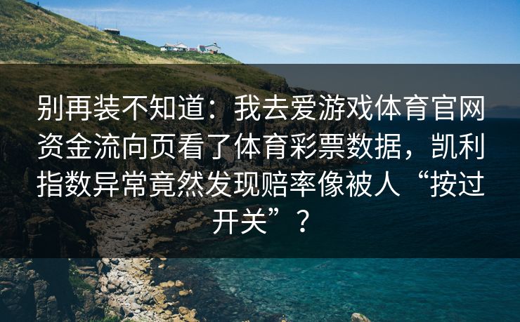 别再装不知道：我去爱游戏体育官网资金流向页看了体育彩票数据，凯利指数异常竟然发现赔率像被人“按过开关”？