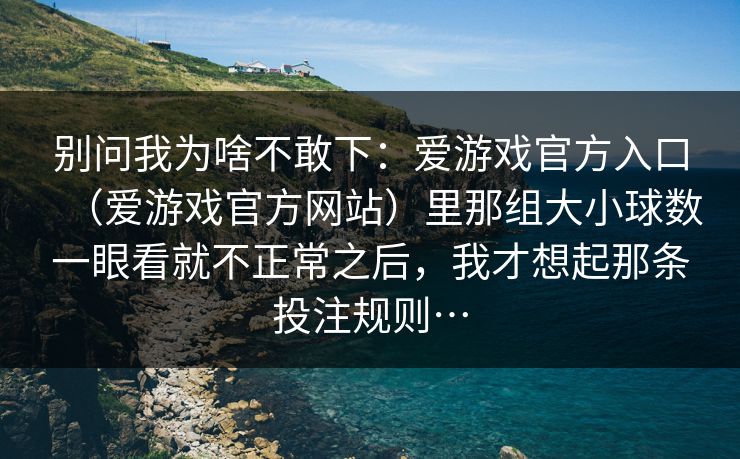 别问我为啥不敢下：爱游戏官方入口（爱游戏官方网站）里那组大小球数一眼看就不正常之后，我才想起那条投注规则…