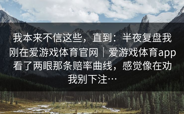 我本来不信这些，直到：半夜复盘我刚在爱游戏体育官网｜爱游戏体育app看了两眼那条赔率曲线，感觉像在劝我别下注…