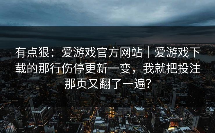 有点狠：爱游戏官方网站｜爱游戏下载的那行伤停更新一变，我就把投注那页又翻了一遍？