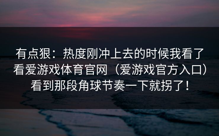 有点狠：热度刚冲上去的时候我看了看爱游戏体育官网（爱游戏官方入口）看到那段角球节奏一下就拐了！