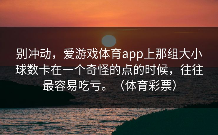 别冲动，爱游戏体育app上那组大小球数卡在一个奇怪的点的时候，往往最容易吃亏。（体育彩票）