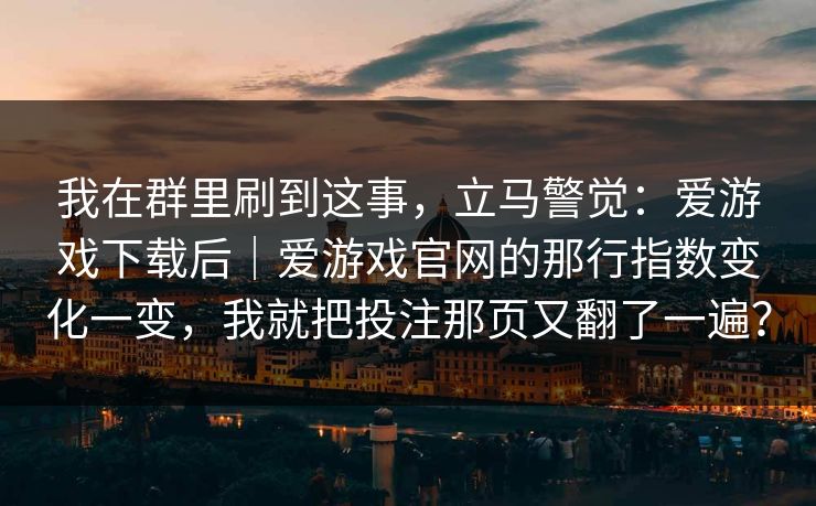 我在群里刷到这事，立马警觉：爱游戏下载后｜爱游戏官网的那行指数变化一变，我就把投注那页又翻了一遍？