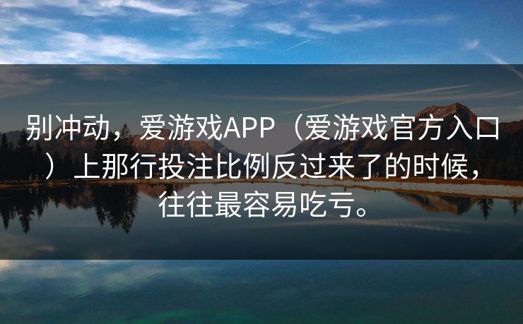 别冲动，爱游戏APP（爱游戏官方入口）上那行投注比例反过来了的时候，往往最容易吃亏。