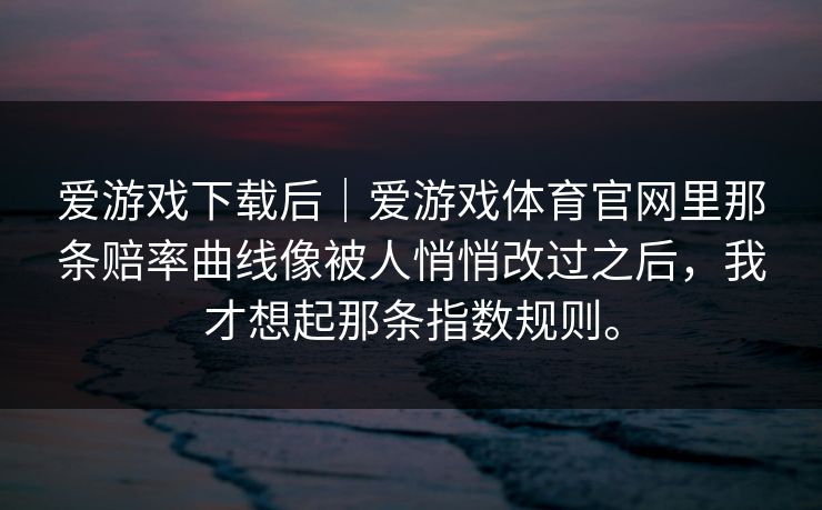 爱游戏下载后｜爱游戏体育官网里那条赔率曲线像被人悄悄改过之后，我才想起那条指数规则。
