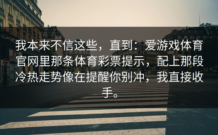我本来不信这些，直到：爱游戏体育官网里那条体育彩票提示，配上那段冷热走势像在提醒你别冲，我直接收手。