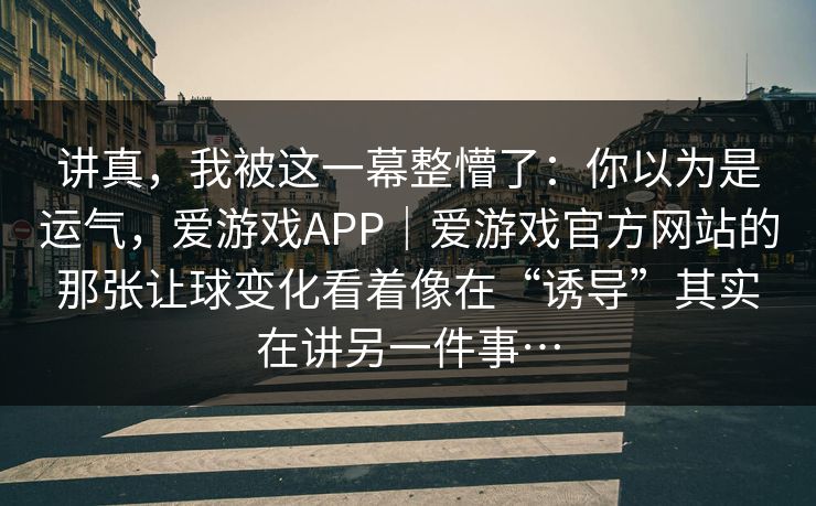 讲真，我被这一幕整懵了：你以为是运气，爱游戏APP｜爱游戏官方网站的那张让球变化看着像在“诱导”其实在讲另一件事…