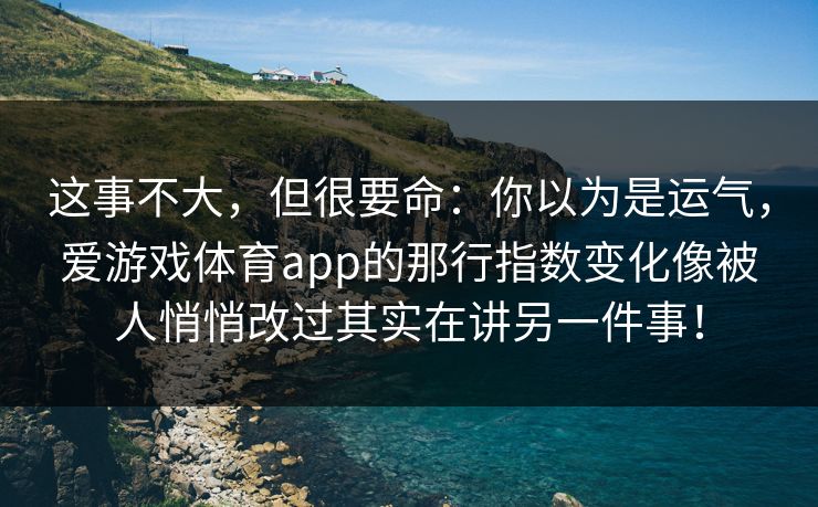 这事不大，但很要命：你以为是运气，爱游戏体育app的那行指数变化像被人悄悄改过其实在讲另一件事！