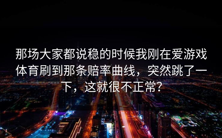 那场大家都说稳的时候我刚在爱游戏体育刷到那条赔率曲线，突然跳了一下，这就很不正常？