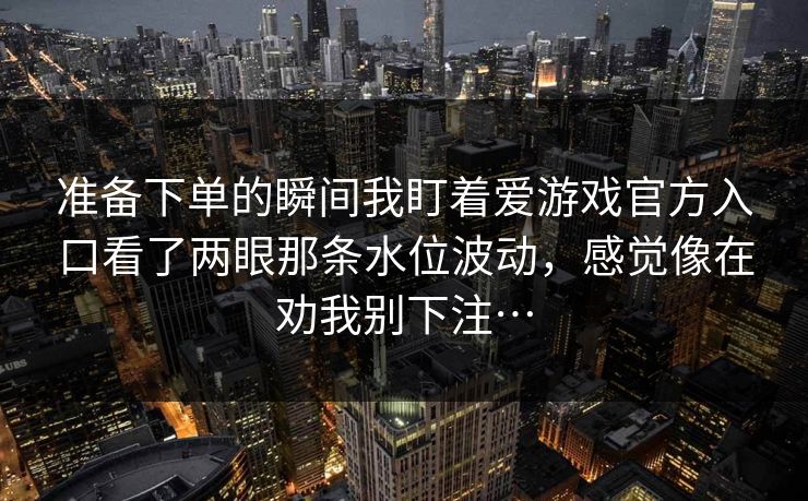 准备下单的瞬间我盯着爱游戏官方入口看了两眼那条水位波动，感觉像在劝我别下注…