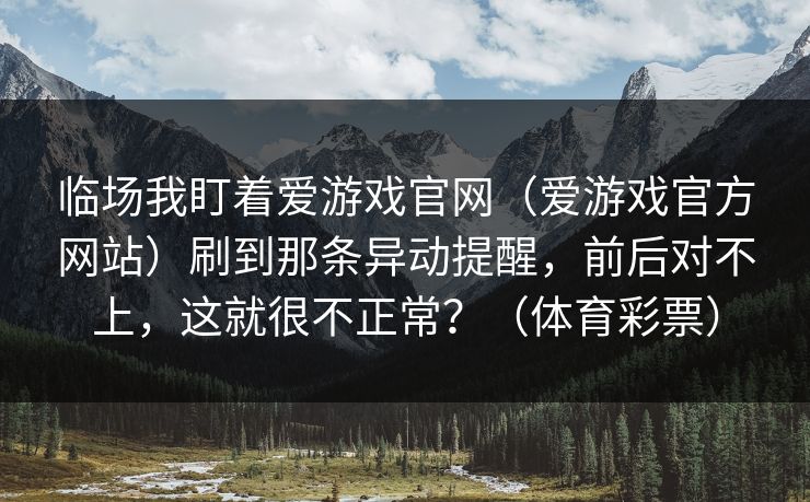 临场我盯着爱游戏官网（爱游戏官方网站）刷到那条异动提醒，前后对不上，这就很不正常？（体育彩票）