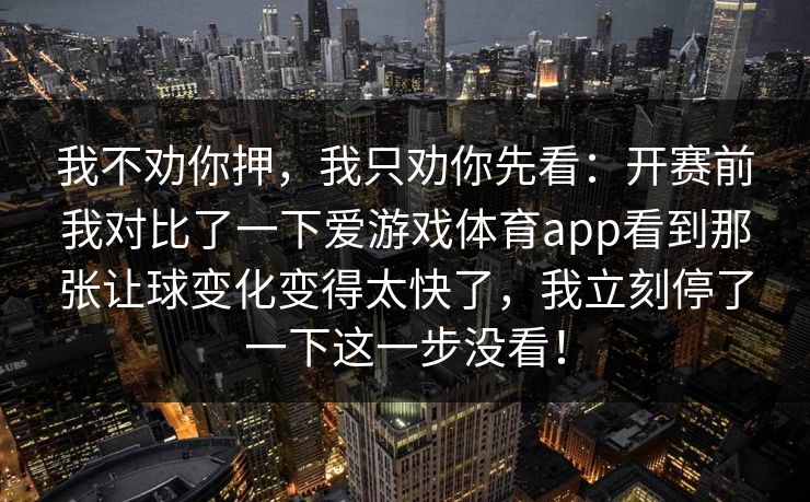 我不劝你押，我只劝你先看：开赛前我对比了一下爱游戏体育app看到那张让球变化变得太快了，我立刻停了一下这一步没看！