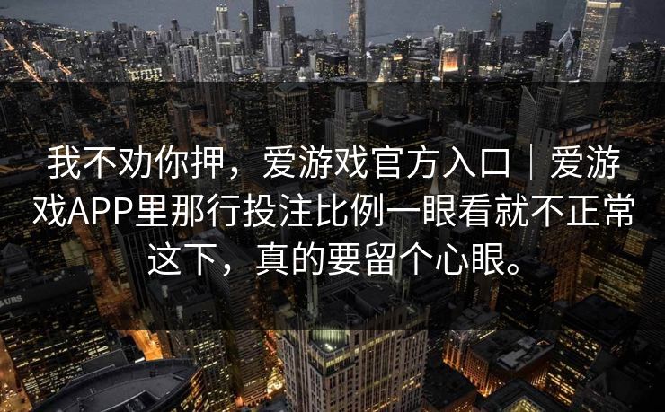 我不劝你押，爱游戏官方入口｜爱游戏APP里那行投注比例一眼看就不正常这下，真的要留个心眼。