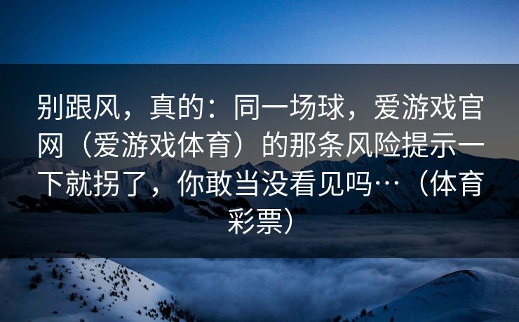 别跟风，真的：同一场球，爱游戏官网（爱游戏体育）的那条风险提示一下就拐了，你敢当没看见吗…（体育彩票）