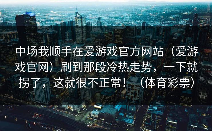 中场我顺手在爱游戏官方网站（爱游戏官网）刷到那段冷热走势，一下就拐了，这就很不正常！（体育彩票）