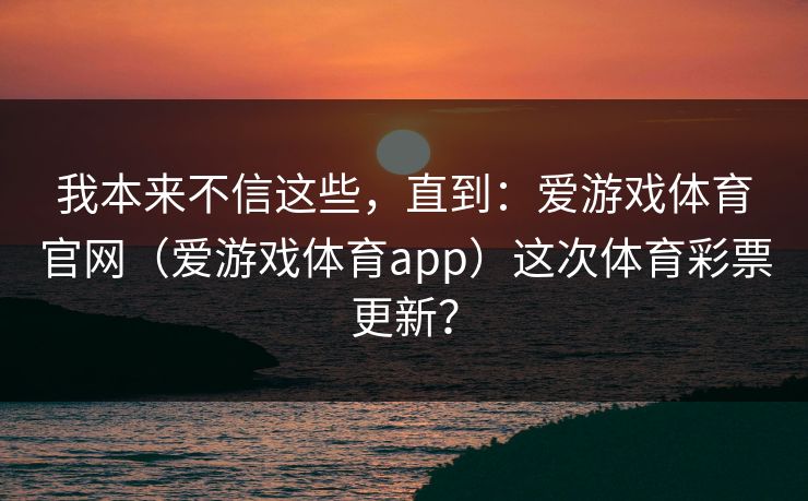 我本来不信这些，直到：爱游戏体育官网（爱游戏体育app）这次体育彩票更新？