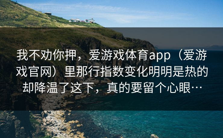 我不劝你押，爱游戏体育app（爱游戏官网）里那行指数变化明明是热的却降温了这下，真的要留个心眼…