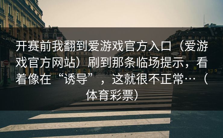 开赛前我翻到爱游戏官方入口（爱游戏官方网站）刷到那条临场提示，看着像在“诱导”，这就很不正常…（体育彩票）