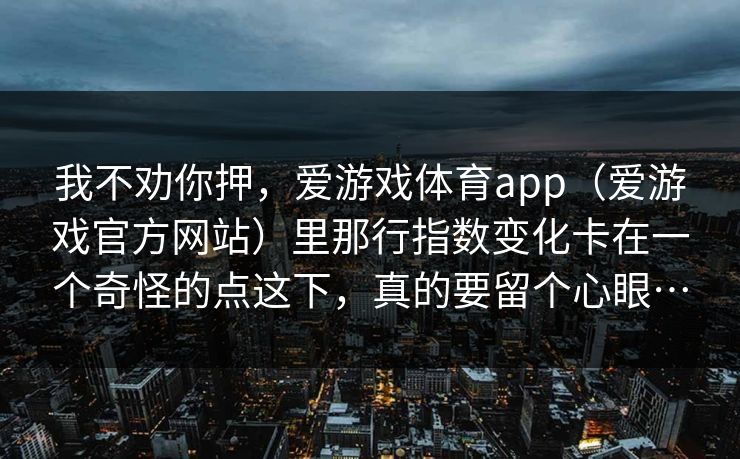 我不劝你押，爱游戏体育app（爱游戏官方网站）里那行指数变化卡在一个奇怪的点这下，真的要留个心眼…