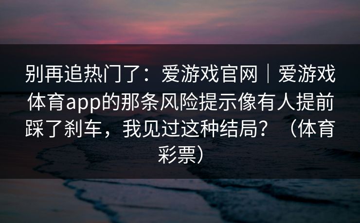 别再追热门了：爱游戏官网｜爱游戏体育app的那条风险提示像有人提前踩了刹车，我见过这种结局？（体育彩票）