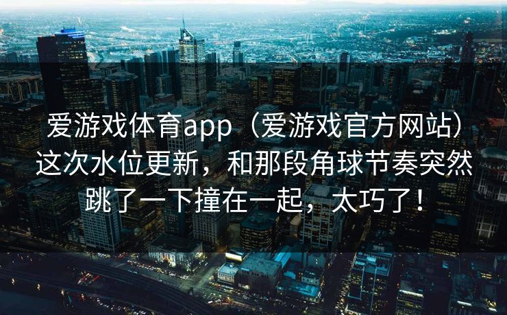 爱游戏体育app（爱游戏官方网站）这次水位更新，和那段角球节奏突然跳了一下撞在一起，太巧了！