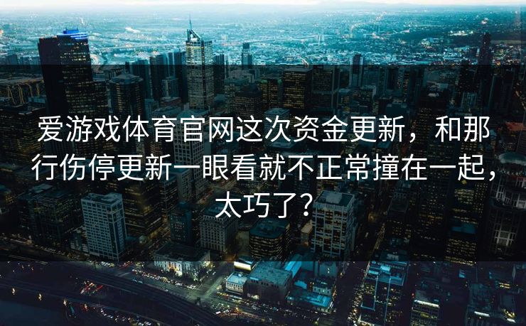 爱游戏体育官网这次资金更新，和那行伤停更新一眼看就不正常撞在一起，太巧了？