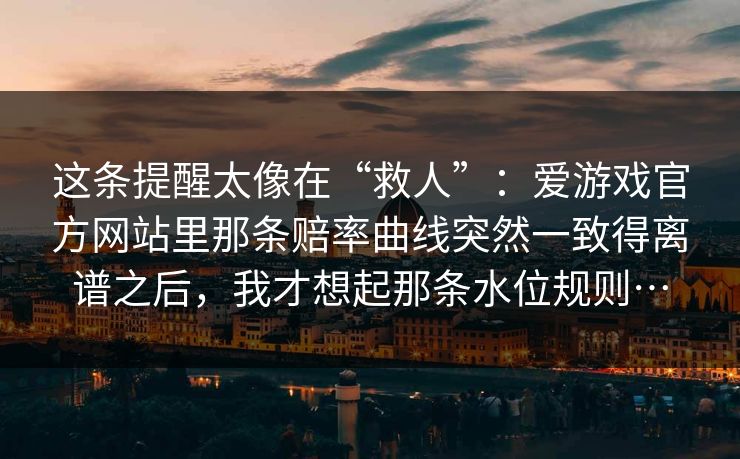 这条提醒太像在“救人”：爱游戏官方网站里那条赔率曲线突然一致得离谱之后，我才想起那条水位规则…