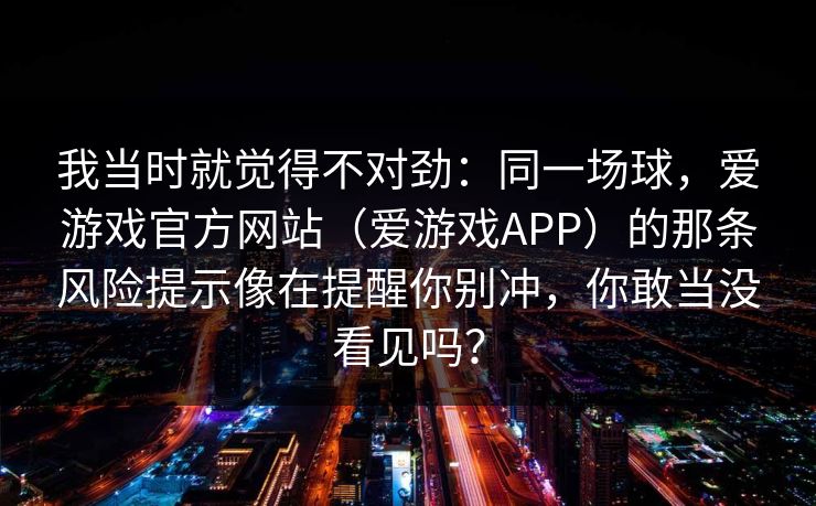 我当时就觉得不对劲：同一场球，爱游戏官方网站（爱游戏APP）的那条风险提示像在提醒你别冲，你敢当没看见吗？