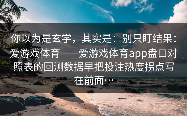 你以为是玄学，其实是：别只盯结果：爱游戏体育——爱游戏体育app盘口对照表的回测数据早把投注热度拐点写在前面…