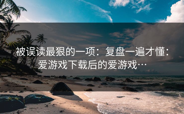 被误读最狠的一项：复盘一遍才懂：爱游戏下载后的爱游戏…