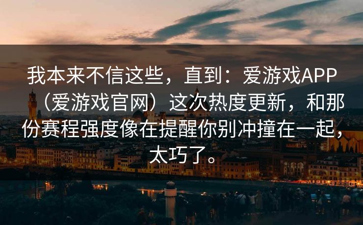 我本来不信这些，直到：爱游戏APP（爱游戏官网）这次热度更新，和那份赛程强度像在提醒你别冲撞在一起，太巧了。
