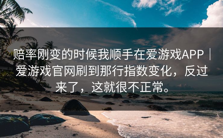 赔率刚变的时候我顺手在爱游戏APP｜爱游戏官网刷到那行指数变化，反过来了，这就很不正常。