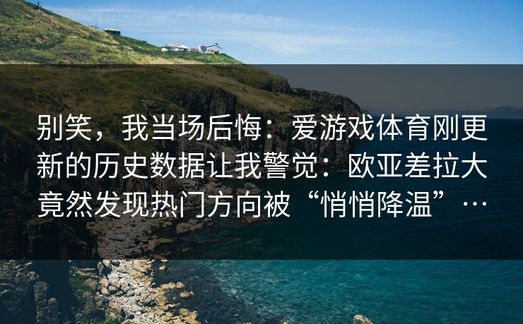 别笑，我当场后悔：爱游戏体育刚更新的历史数据让我警觉：欧亚差拉大竟然发现热门方向被“悄悄降温”…