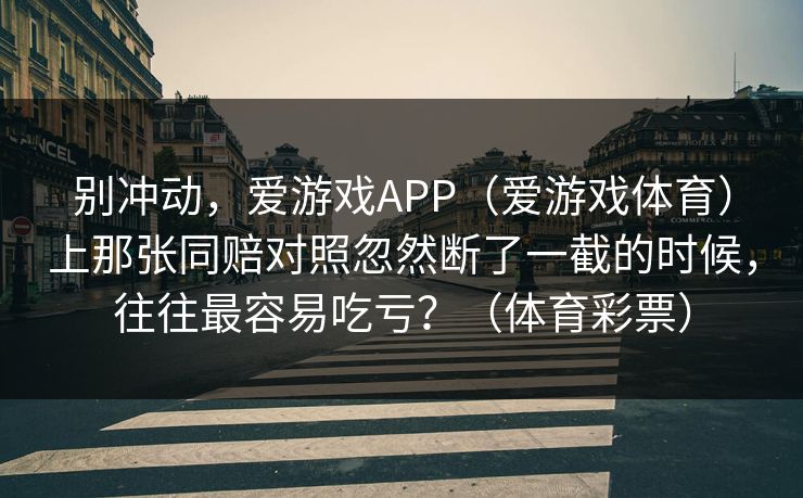 别冲动，爱游戏APP（爱游戏体育）上那张同赔对照忽然断了一截的时候，往往最容易吃亏？（体育彩票）