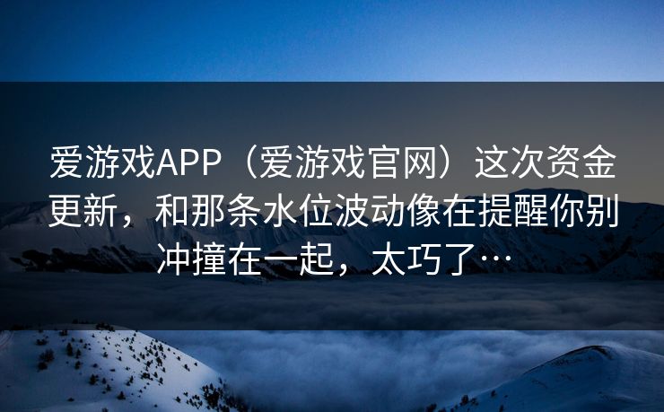 爱游戏APP（爱游戏官网）这次资金更新，和那条水位波动像在提醒你别冲撞在一起，太巧了…