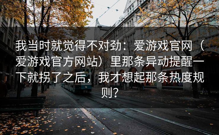 我当时就觉得不对劲：爱游戏官网（爱游戏官方网站）里那条异动提醒一下就拐了之后，我才想起那条热度规则？
